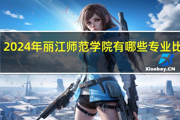 2024年丽江师范学院有哪些专业比较好