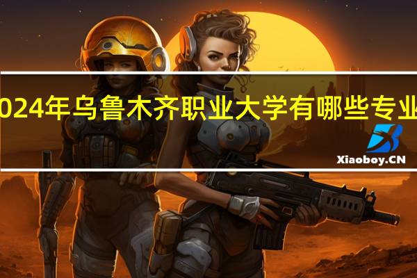 2024年乌鲁木齐职业大学有哪些专业比较好