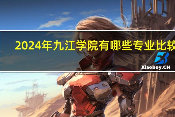 2024年九江学院有哪些专业比较好