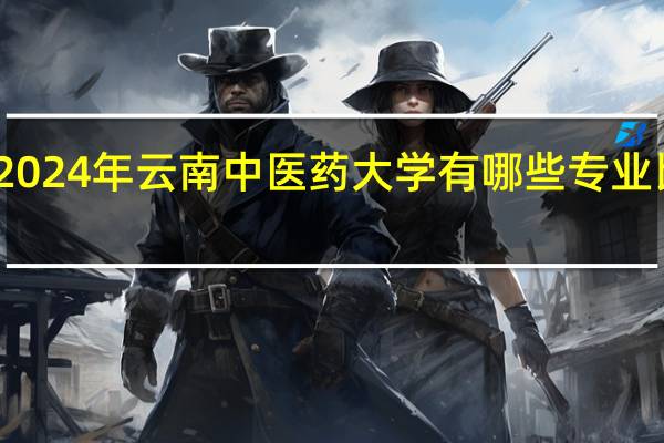 2024年云南中医药大学有哪些专业比较好
