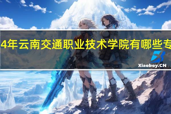 2024年云南交通职业技术学院有哪些专业比较好