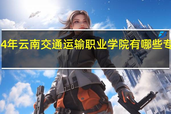 2024年云南交通运输职业学院有哪些专业比较好