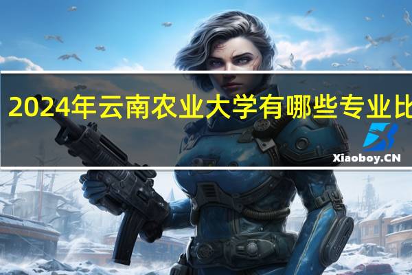 2024年云南农业大学有哪些专业比较好