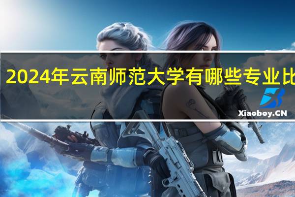 2024年云南师范大学有哪些专业比较好