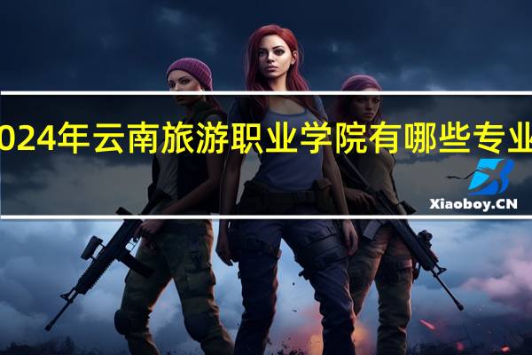 2024年云南旅游职业学院有哪些专业比较好