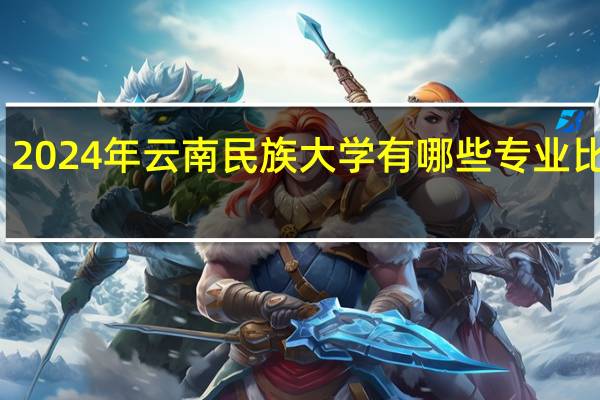 2024年云南民族大学有哪些专业比较好