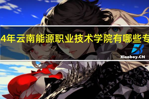 2024年云南能源职业技术学院有哪些专业比较好
