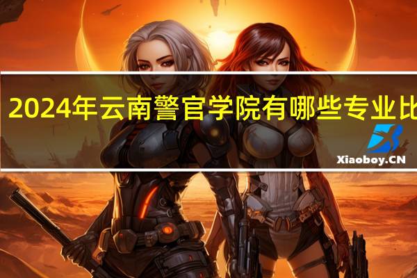 2024年云南警官学院有哪些专业比较好