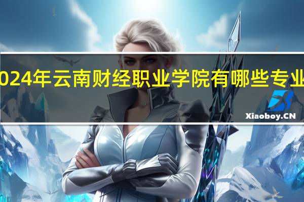 2024年云南财经职业学院有哪些专业比较好
