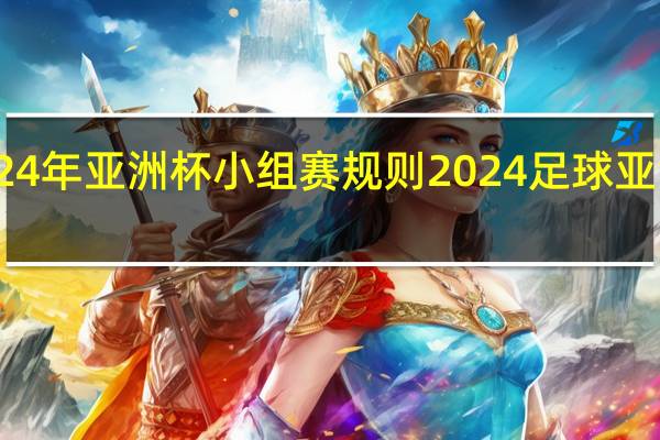 2024年亚洲杯小组赛规则 2024足球亚洲杯赛程