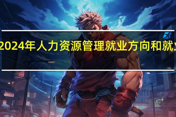 2024年人力资源管理就业方向和就业前景
