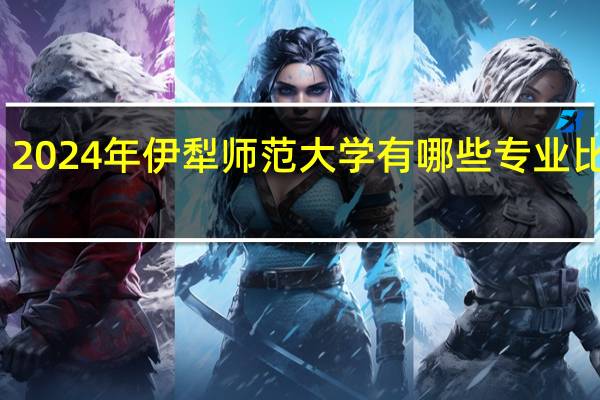 2024年伊犁师范大学有哪些专业比较好