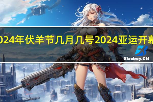 2024年伏羊节几月几号 2024亚运开幕式时间