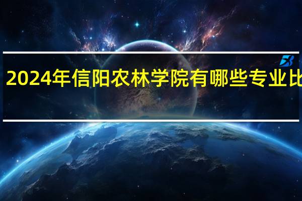 2024年信阳农林学院有哪些专业比较好