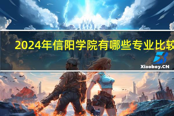 2024年信阳学院有哪些专业比较好