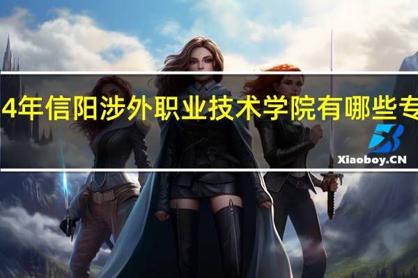 2024年信阳涉外职业技术学院有哪些专业比较好
