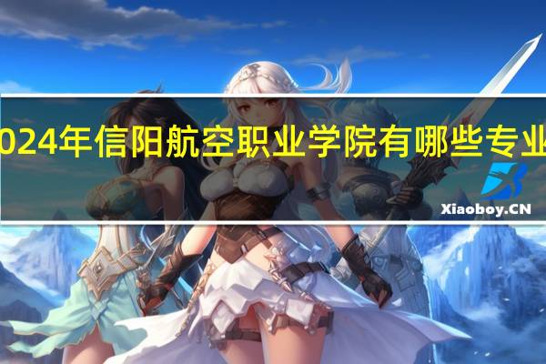 2024年信阳航空职业学院有哪些专业比较好