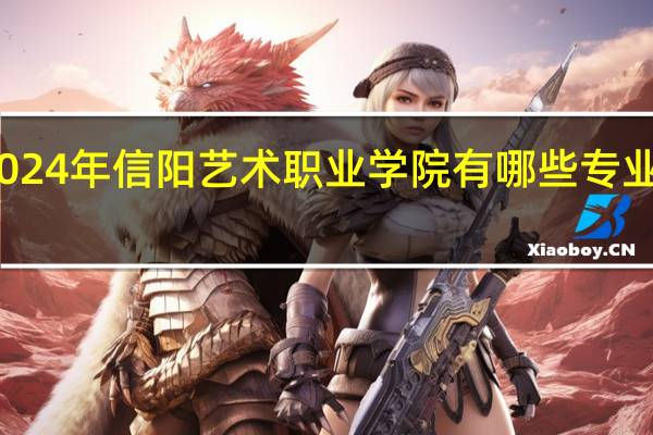 2024年信阳艺术职业学院有哪些专业比较好
