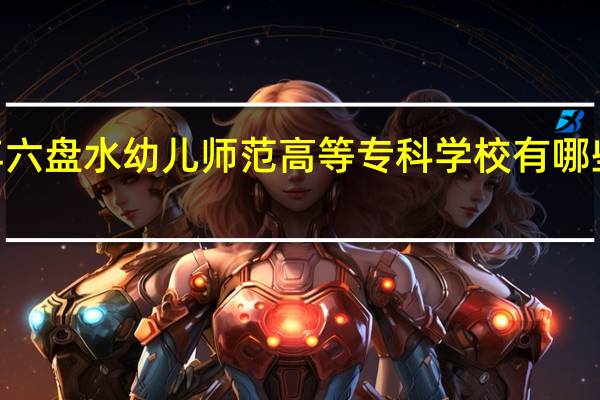 2024年六盘水幼儿师范高等专科学校有哪些专业比较好