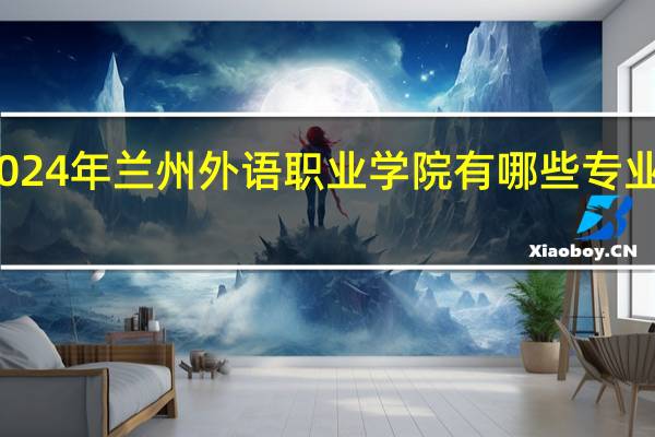 2024年兰州外语职业学院有哪些专业比较好