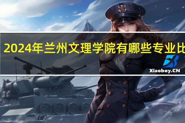 2024年兰州文理学院有哪些专业比较好