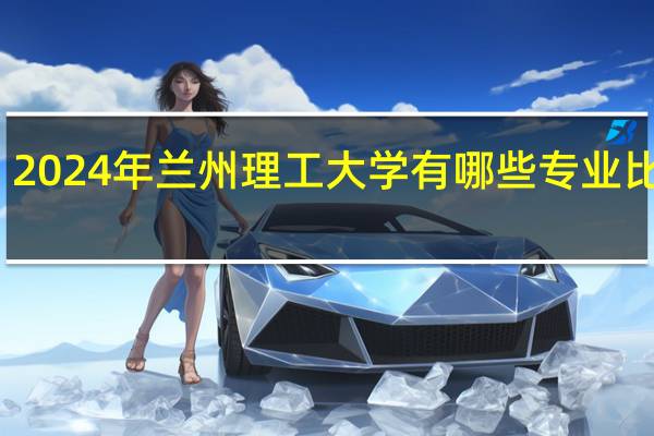 2024年兰州理工大学有哪些专业比较好