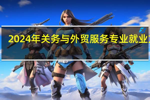 2024年关务与外贸服务专业就业方向