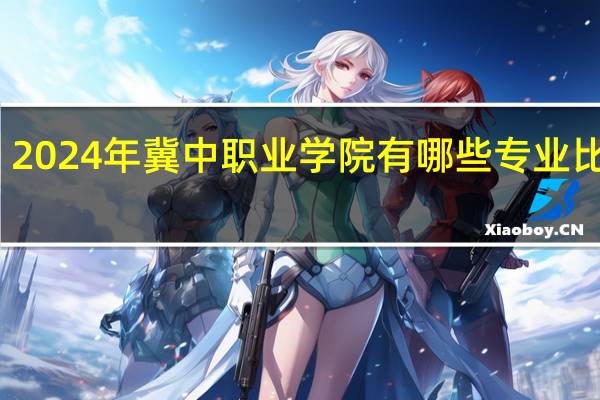 2024年冀中职业学院有哪些专业比较好