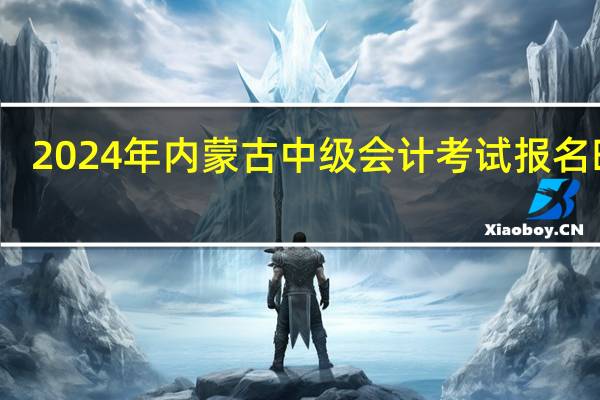 2024年内蒙古中级会计考试报名时间