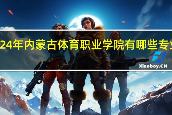 2024年内蒙古体育职业学院有哪些专业比较好