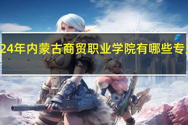2024年内蒙古商贸职业学院有哪些专业比较好