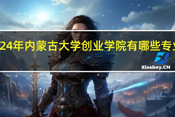 2024年内蒙古大学创业学院有哪些专业比较好
