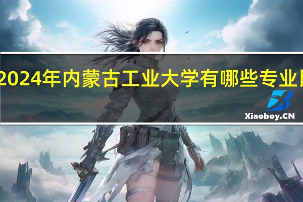 2024年内蒙古工业大学有哪些专业比较好
