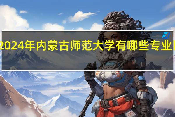 2024年内蒙古师范大学有哪些专业比较好