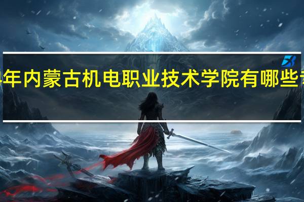 2024年内蒙古机电职业技术学院有哪些专业比较好