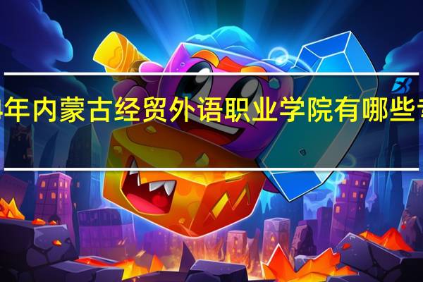 2024年内蒙古经贸外语职业学院有哪些专业比较好