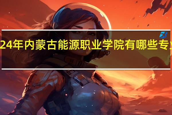 2024年内蒙古能源职业学院有哪些专业比较好