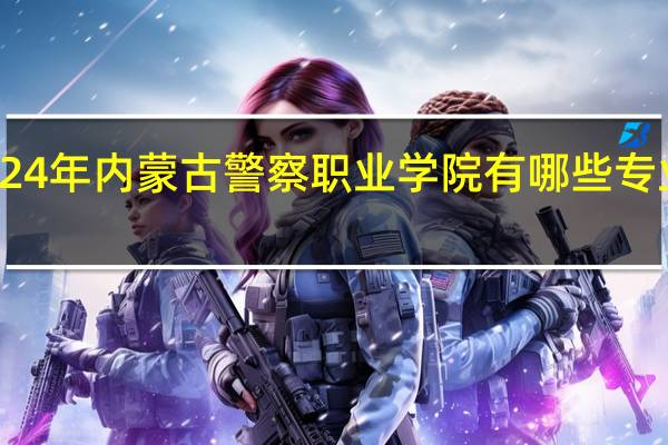 2024年内蒙古警察职业学院有哪些专业比较好