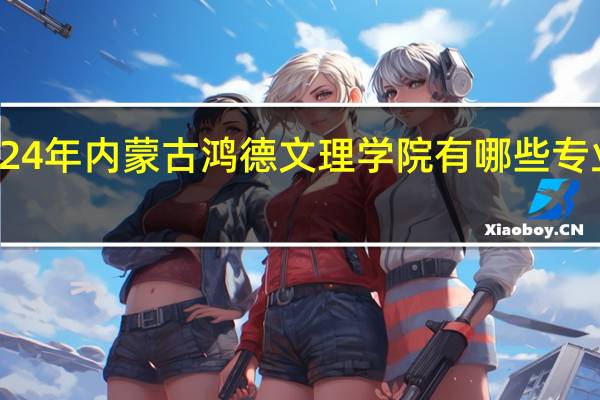 2024年内蒙古鸿德文理学院有哪些专业比较好