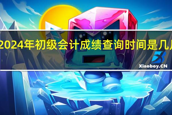 2024年初级会计成绩查询时间是几月几号