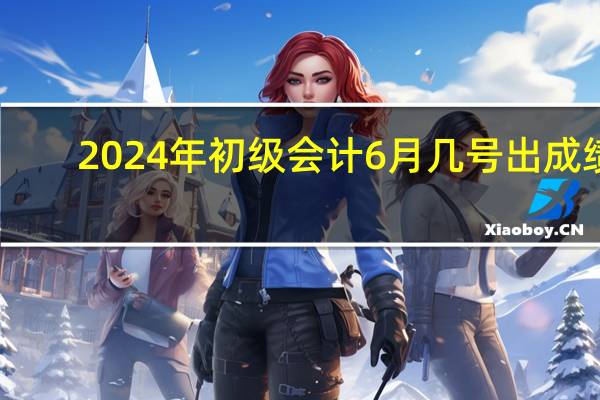 2024年初级会计6月几号出成绩