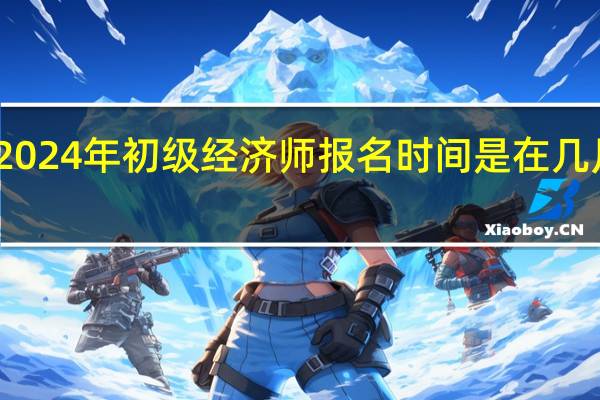 2024年初级经济师报名时间是在几月几号