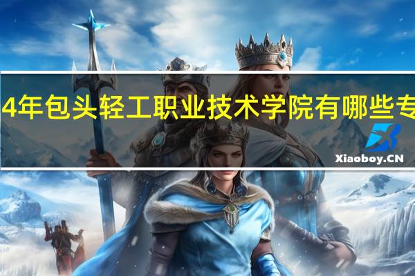 2024年包头轻工职业技术学院有哪些专业比较好
