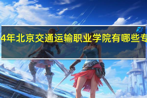 2024年北京交通运输职业学院有哪些专业比较好