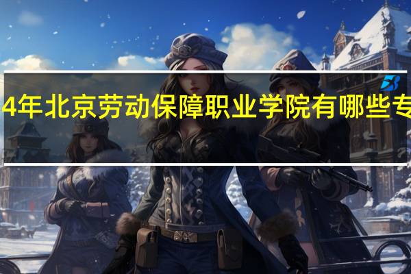 2024年北京劳动保障职业学院有哪些专业比较好