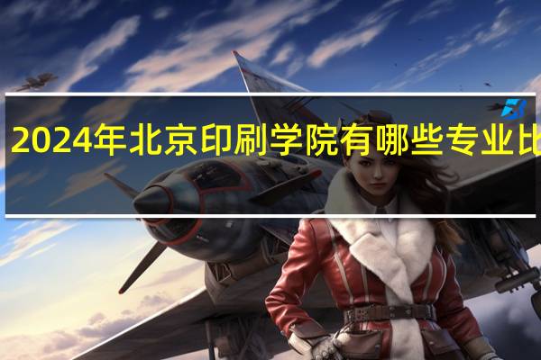 2024年北京印刷学院有哪些专业比较好