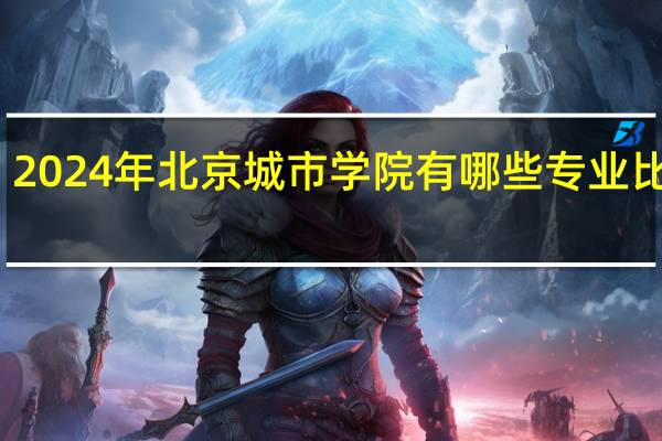 2024年北京城市学院有哪些专业比较好