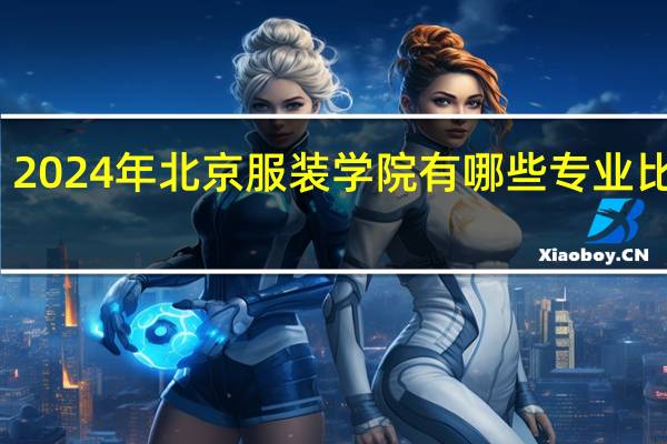 2024年北京服装学院有哪些专业比较好