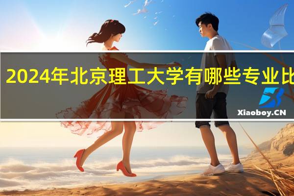 2024年北京理工大学有哪些专业比较好