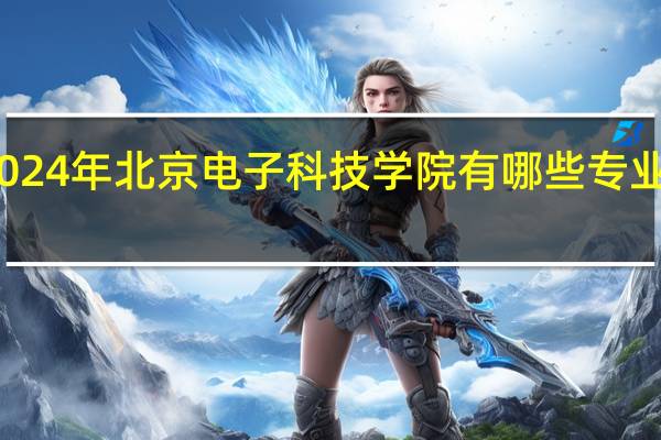 2024年北京电子科技学院有哪些专业比较好